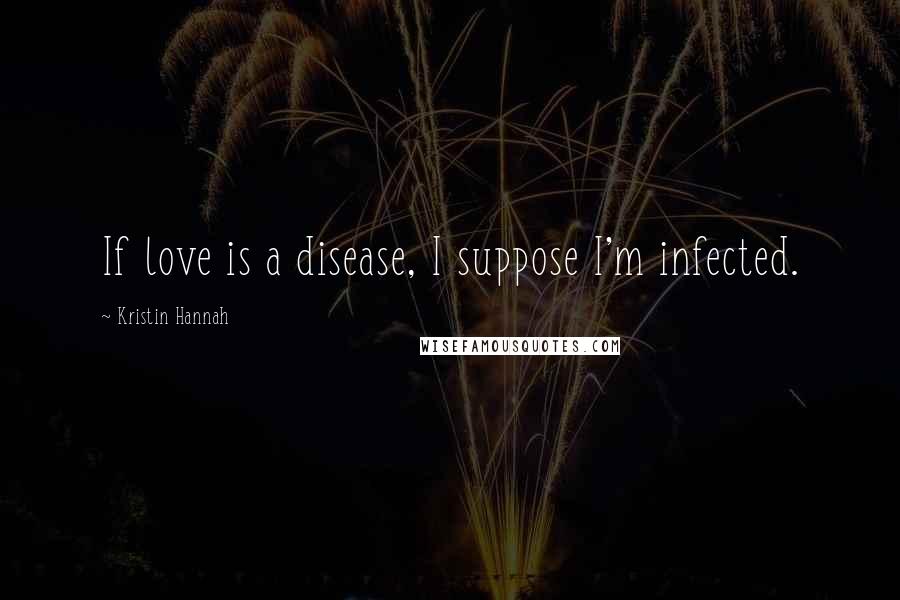 Kristin Hannah Quotes: If love is a disease, I suppose I'm infected.