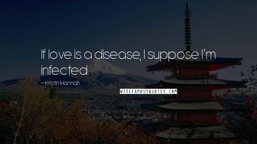 Kristin Hannah Quotes: If love is a disease, I suppose I'm infected.