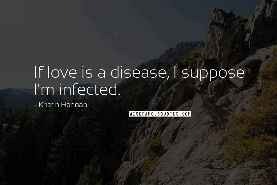 Kristin Hannah Quotes: If love is a disease, I suppose I'm infected.