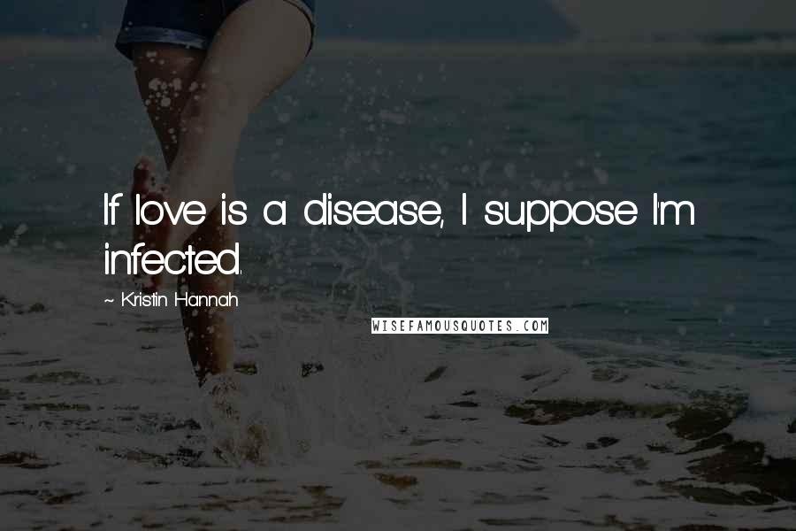 Kristin Hannah Quotes: If love is a disease, I suppose I'm infected.