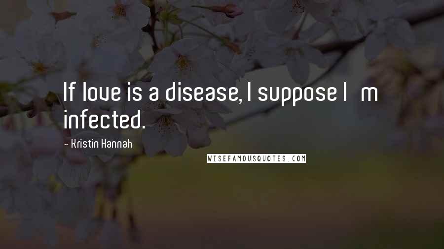 Kristin Hannah Quotes: If love is a disease, I suppose I'm infected.