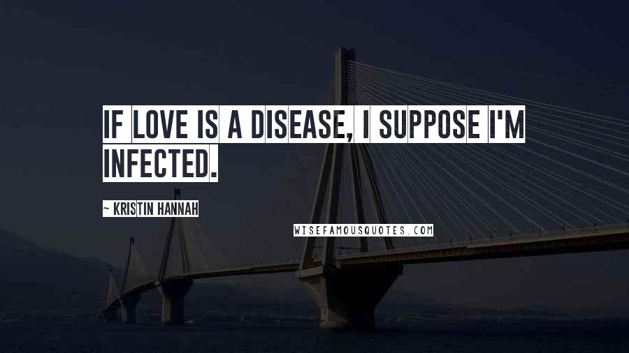 Kristin Hannah Quotes: If love is a disease, I suppose I'm infected.