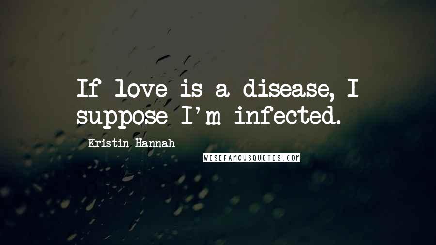 Kristin Hannah Quotes: If love is a disease, I suppose I'm infected.