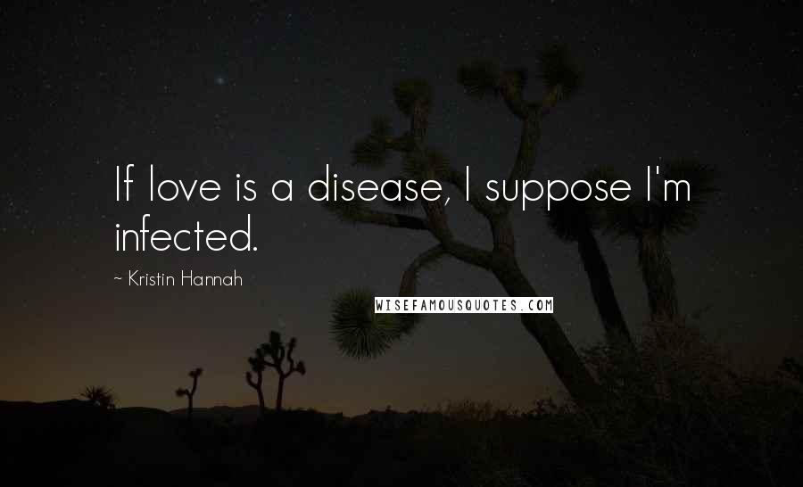 Kristin Hannah Quotes: If love is a disease, I suppose I'm infected.