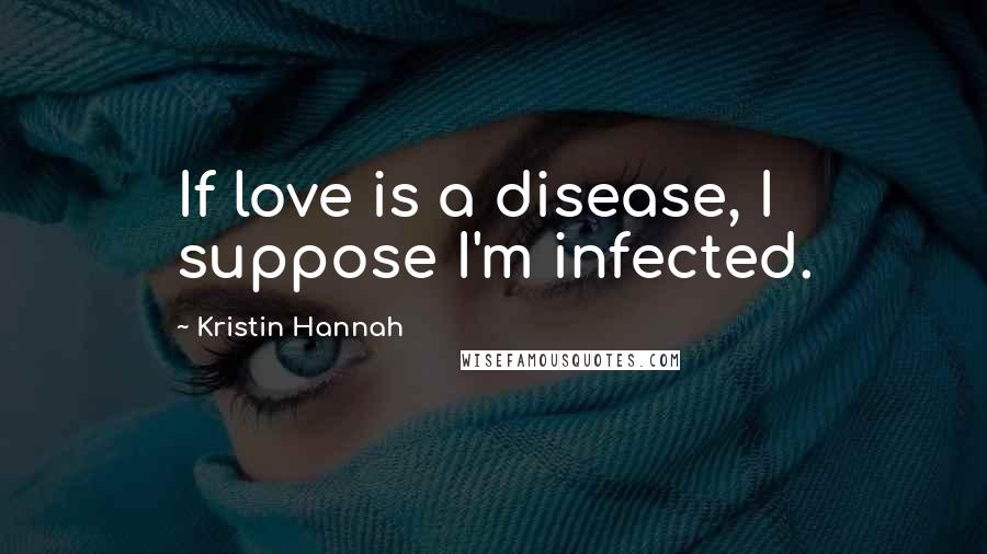 Kristin Hannah Quotes: If love is a disease, I suppose I'm infected.