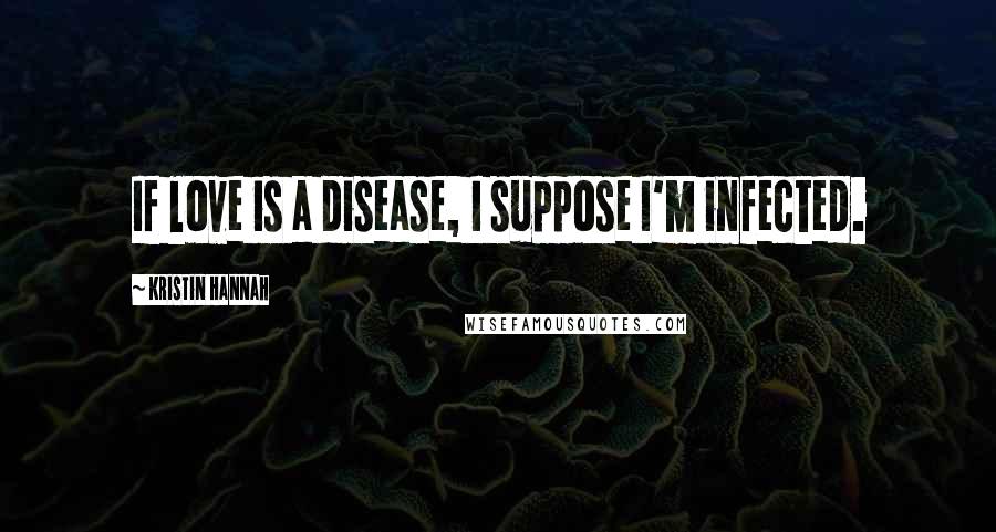 Kristin Hannah Quotes: If love is a disease, I suppose I'm infected.