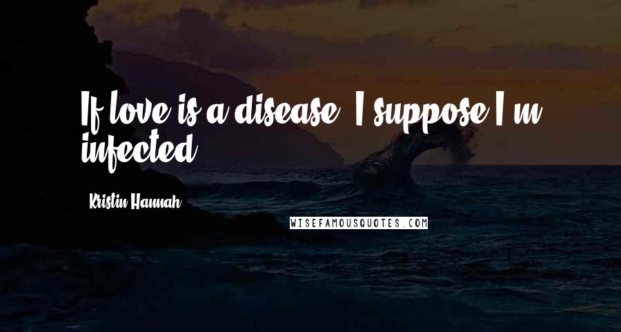 Kristin Hannah Quotes: If love is a disease, I suppose I'm infected.