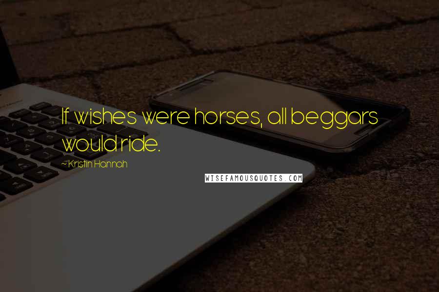 Kristin Hannah Quotes: If wishes were horses, all beggars would ride.