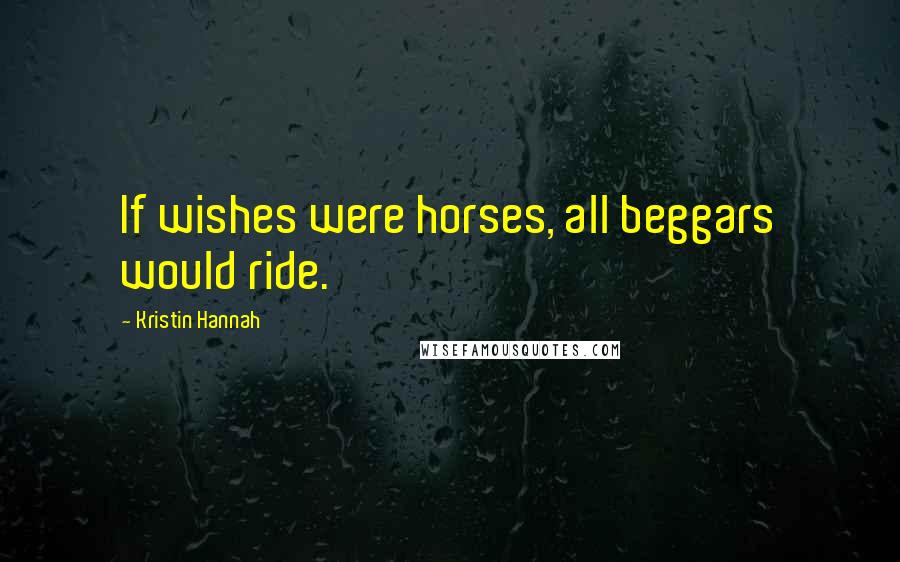 Kristin Hannah Quotes: If wishes were horses, all beggars would ride.