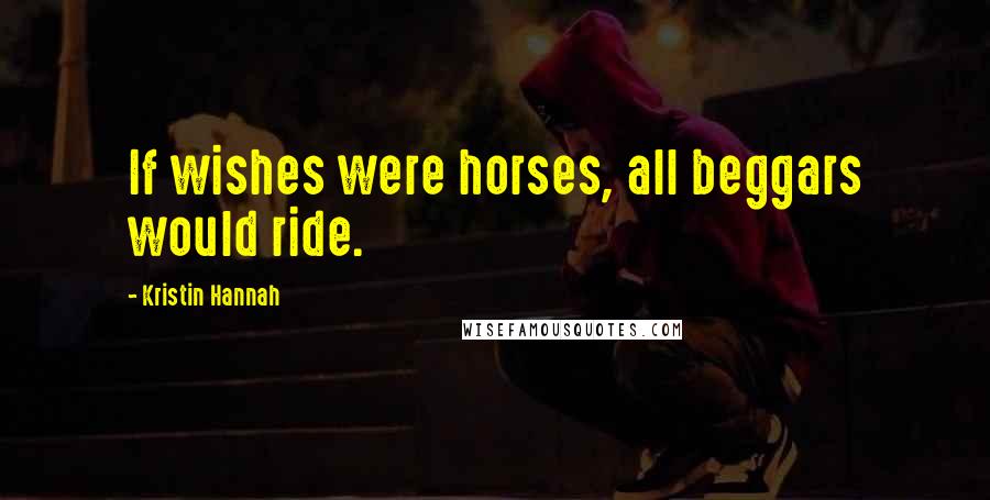 Kristin Hannah Quotes: If wishes were horses, all beggars would ride.