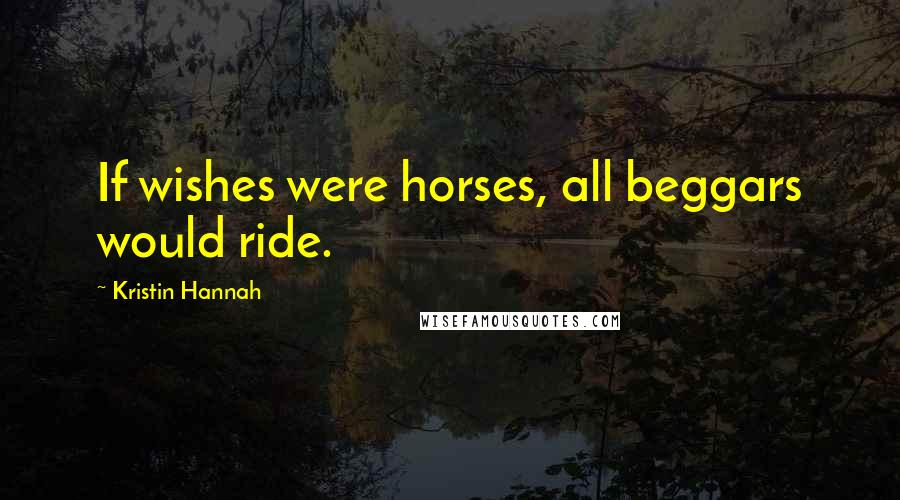 Kristin Hannah Quotes: If wishes were horses, all beggars would ride.