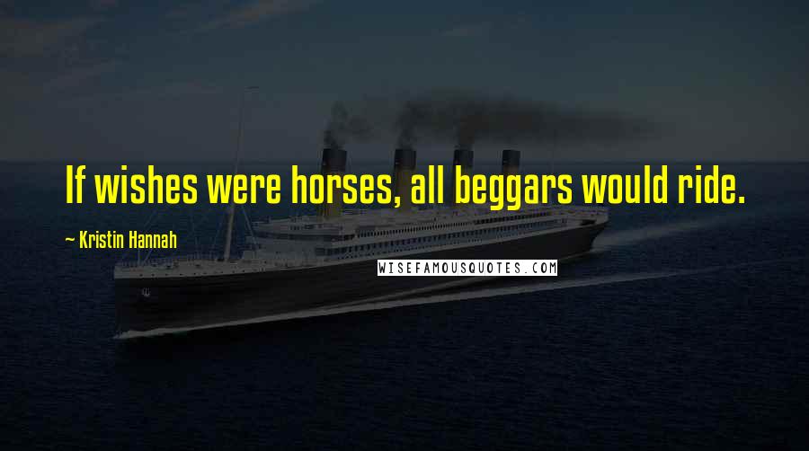 Kristin Hannah Quotes: If wishes were horses, all beggars would ride.