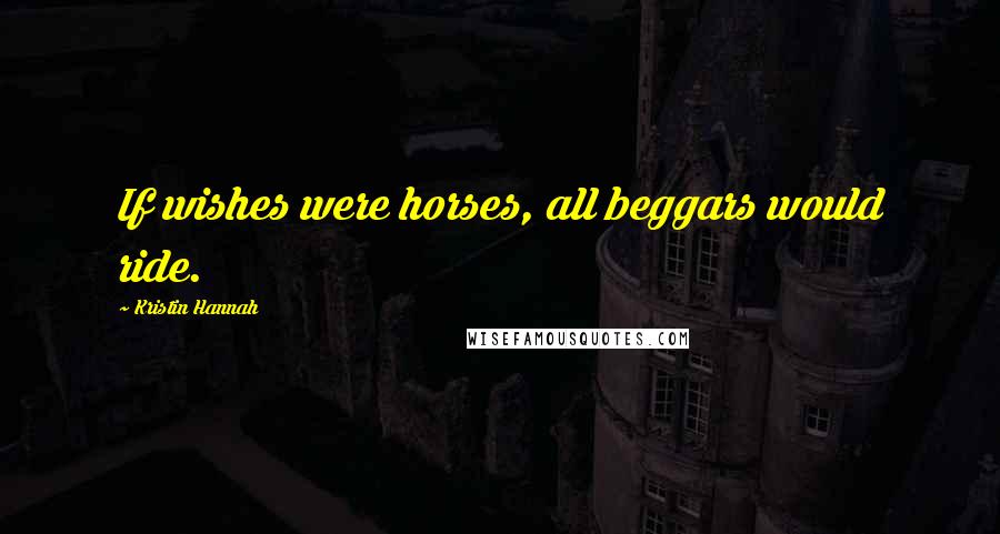 Kristin Hannah Quotes: If wishes were horses, all beggars would ride.