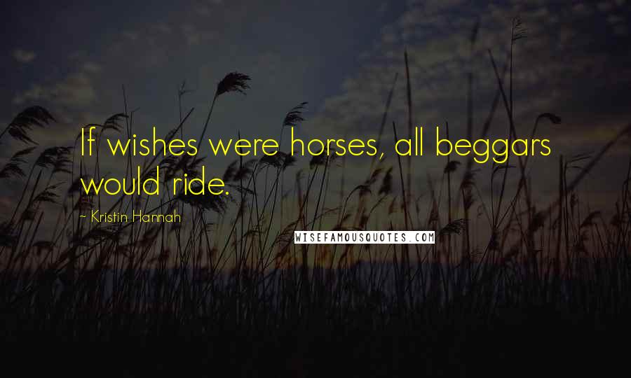 Kristin Hannah Quotes: If wishes were horses, all beggars would ride.