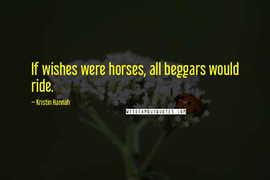 Kristin Hannah Quotes: If wishes were horses, all beggars would ride.