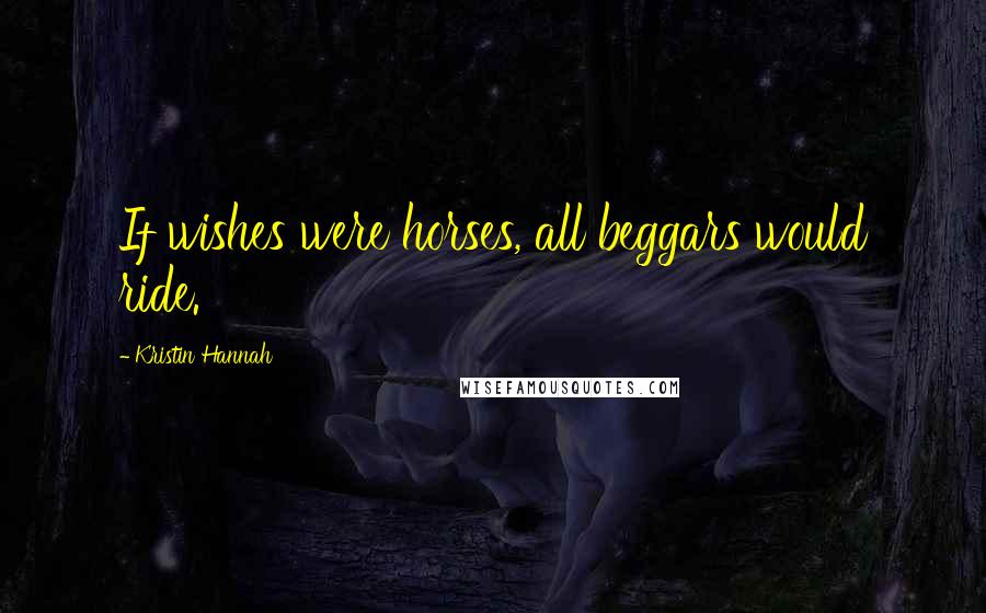 Kristin Hannah Quotes: If wishes were horses, all beggars would ride.