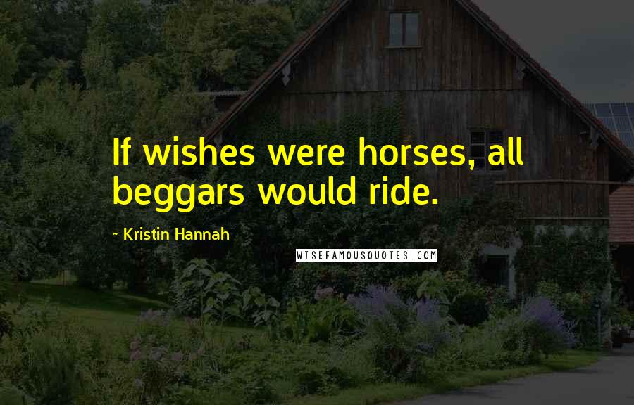 Kristin Hannah Quotes: If wishes were horses, all beggars would ride.