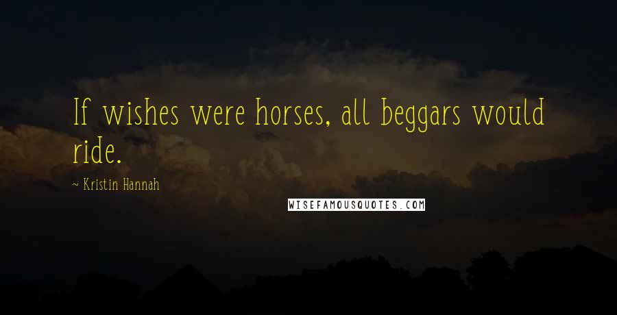 Kristin Hannah Quotes: If wishes were horses, all beggars would ride.