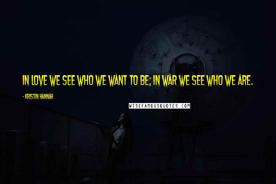 Kristin Hannah Quotes: In love we see who we want to be; in war we see who we are.