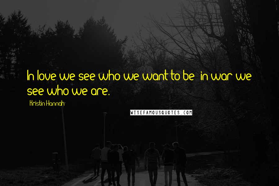 Kristin Hannah Quotes: In love we see who we want to be; in war we see who we are.
