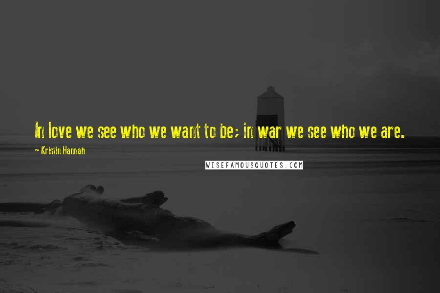 Kristin Hannah Quotes: In love we see who we want to be; in war we see who we are.