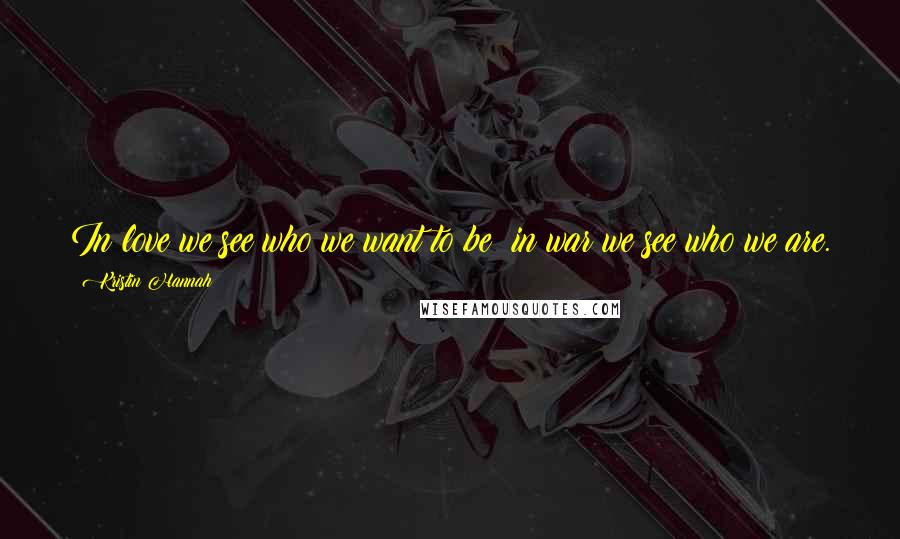 Kristin Hannah Quotes: In love we see who we want to be; in war we see who we are.