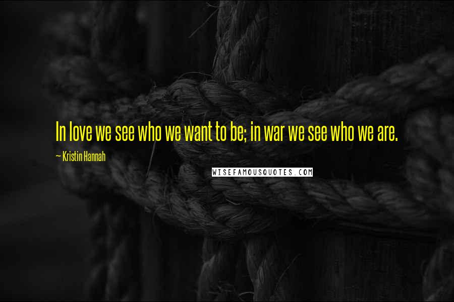 Kristin Hannah Quotes: In love we see who we want to be; in war we see who we are.