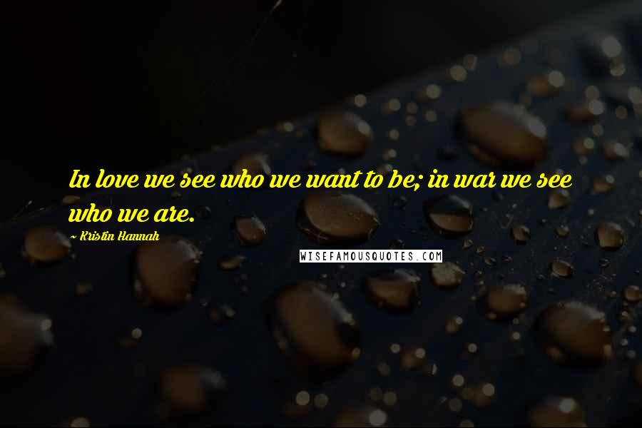 Kristin Hannah Quotes: In love we see who we want to be; in war we see who we are.