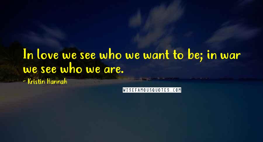 Kristin Hannah Quotes: In love we see who we want to be; in war we see who we are.