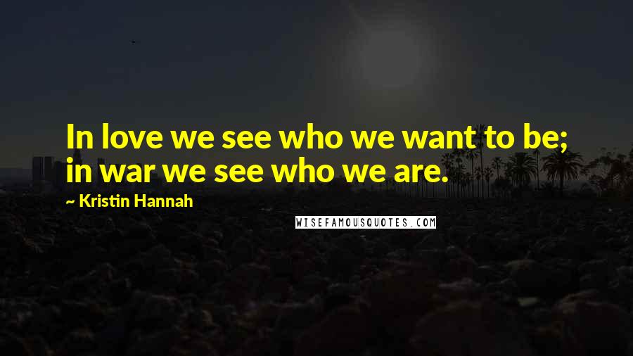 Kristin Hannah Quotes: In love we see who we want to be; in war we see who we are.