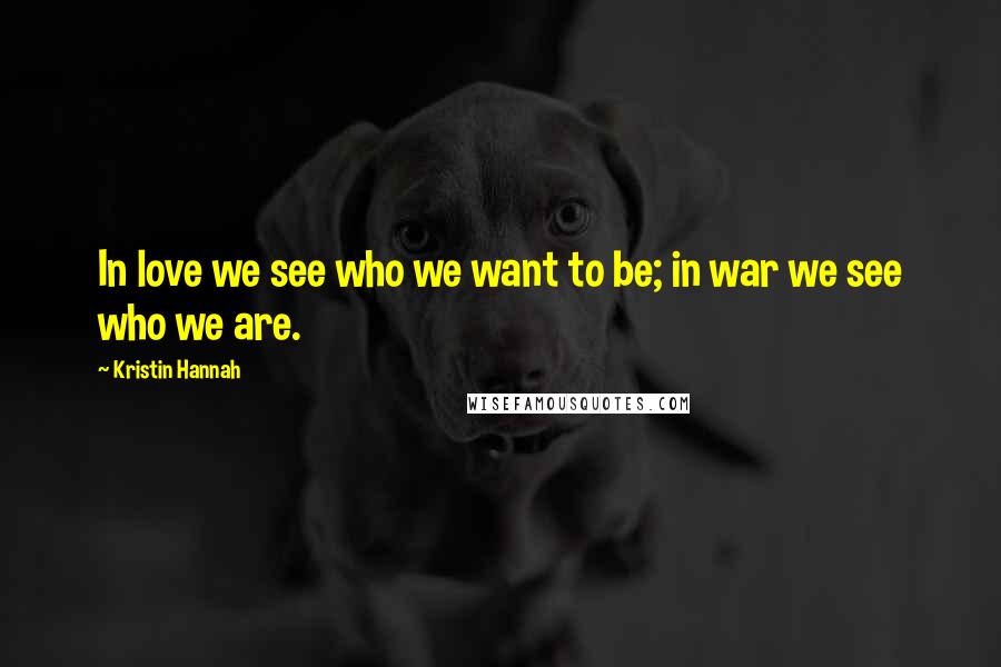 Kristin Hannah Quotes: In love we see who we want to be; in war we see who we are.