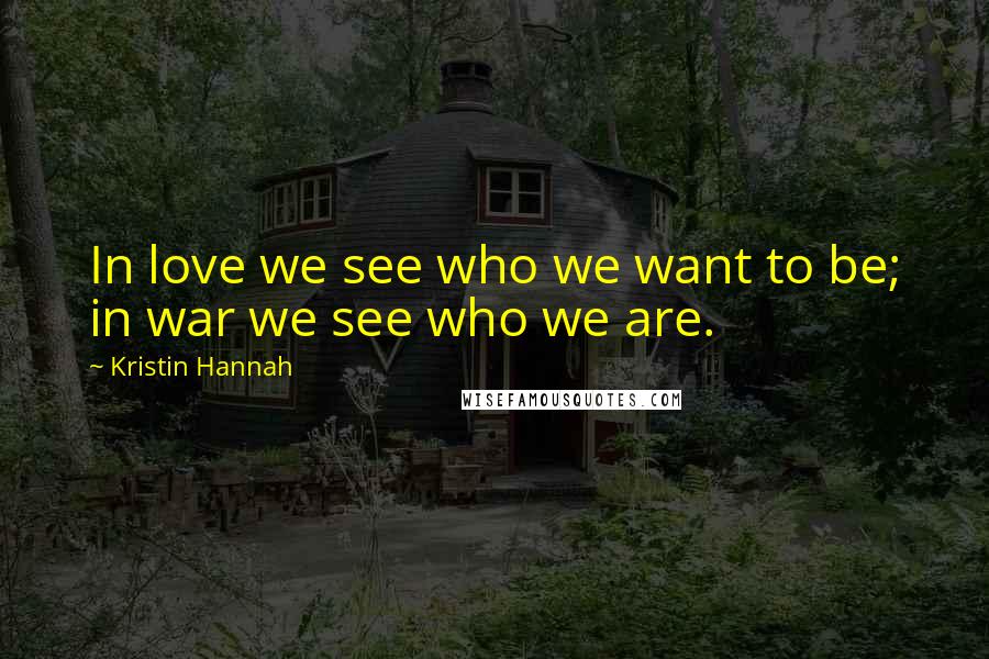 Kristin Hannah Quotes: In love we see who we want to be; in war we see who we are.
