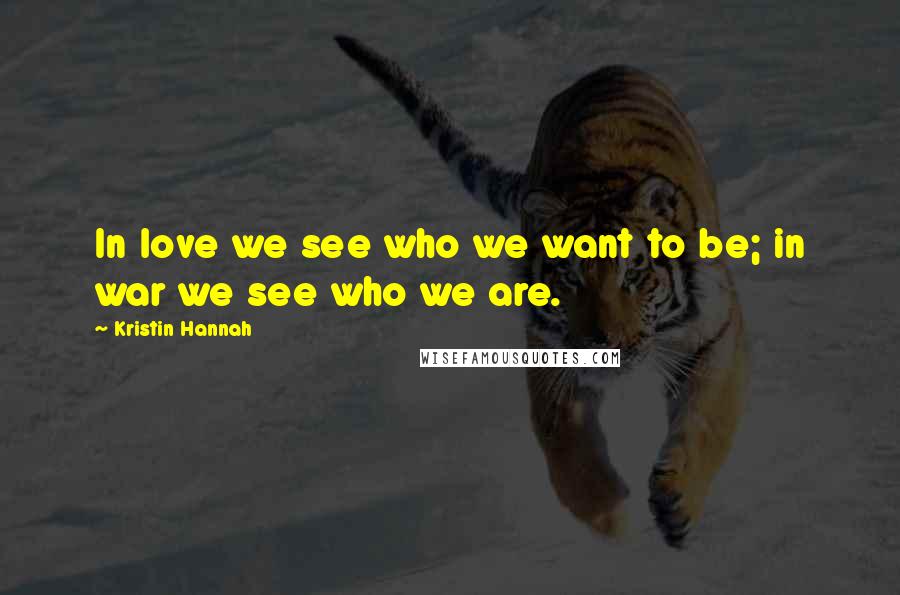 Kristin Hannah Quotes: In love we see who we want to be; in war we see who we are.