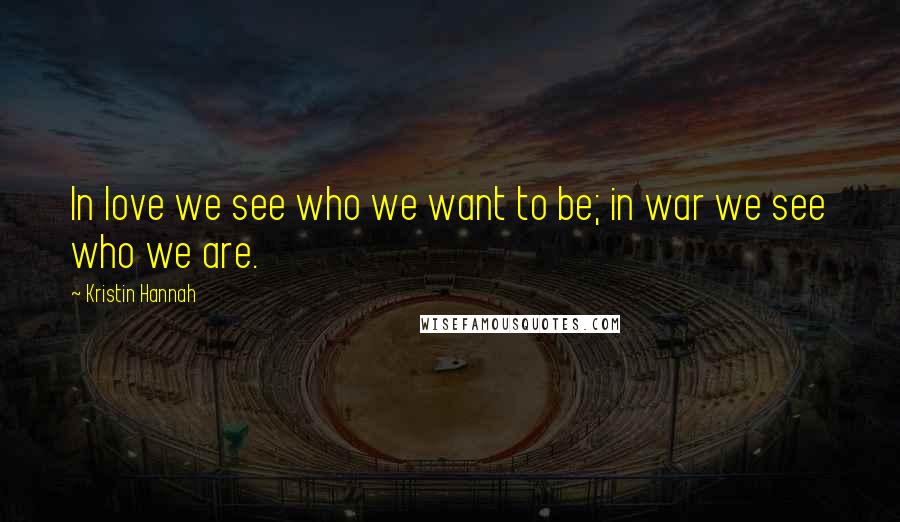 Kristin Hannah Quotes: In love we see who we want to be; in war we see who we are.