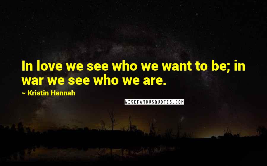 Kristin Hannah Quotes: In love we see who we want to be; in war we see who we are.
