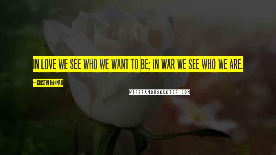 Kristin Hannah Quotes: In love we see who we want to be; in war we see who we are.