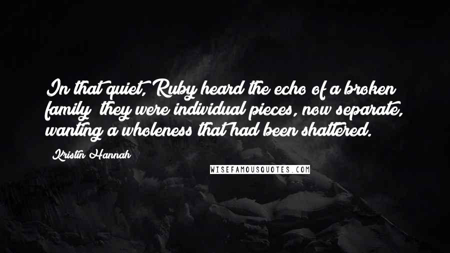 Kristin Hannah Quotes: In that quiet, Ruby heard the echo of a broken family; they were individual pieces, now separate, wanting a wholeness that had been shattered.