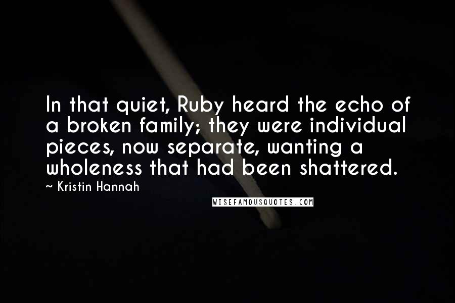 Kristin Hannah Quotes: In that quiet, Ruby heard the echo of a broken family; they were individual pieces, now separate, wanting a wholeness that had been shattered.