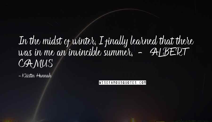 Kristin Hannah Quotes: In the midst of winter, I finally learned that there was in me an invincible summer.  - ALBERT CAMUS