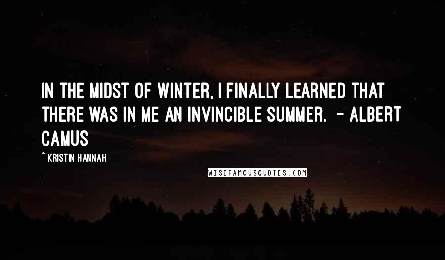 Kristin Hannah Quotes: In the midst of winter, I finally learned that there was in me an invincible summer.  - ALBERT CAMUS