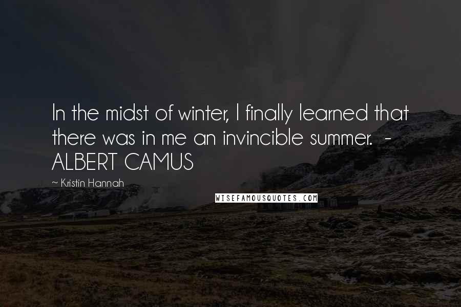 Kristin Hannah Quotes: In the midst of winter, I finally learned that there was in me an invincible summer.  - ALBERT CAMUS