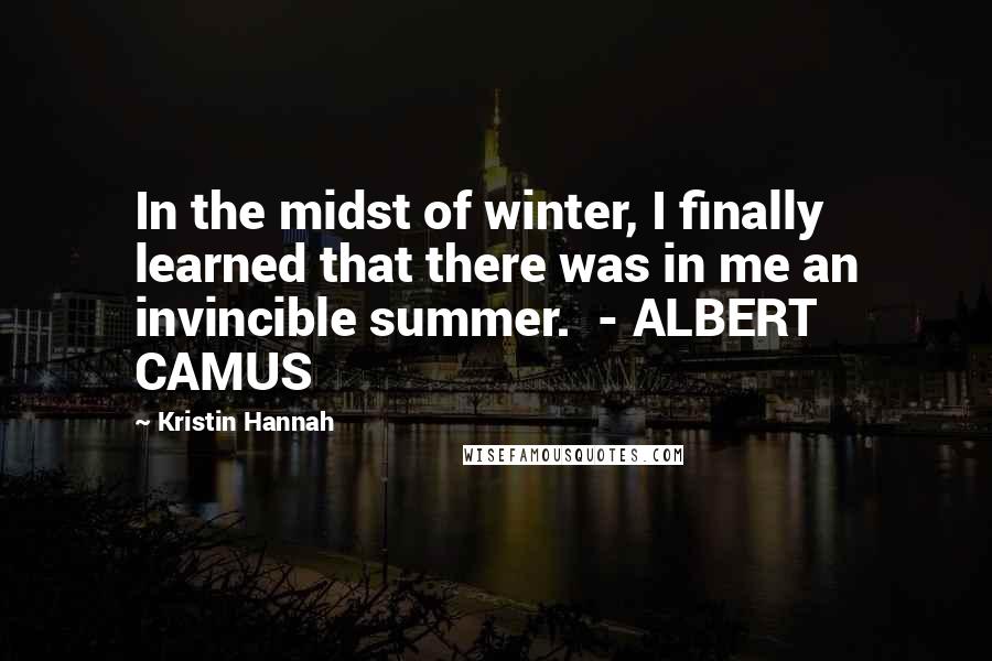 Kristin Hannah Quotes: In the midst of winter, I finally learned that there was in me an invincible summer.  - ALBERT CAMUS