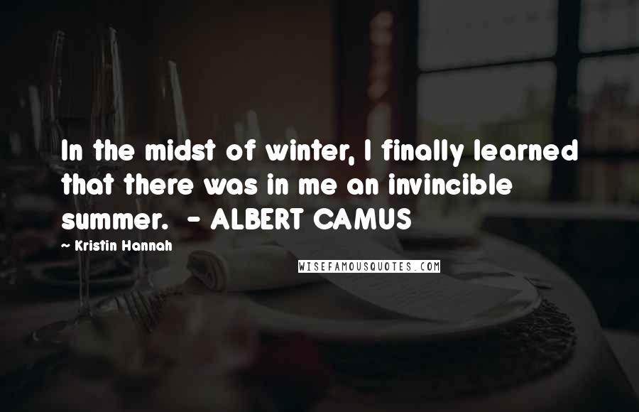 Kristin Hannah Quotes: In the midst of winter, I finally learned that there was in me an invincible summer.  - ALBERT CAMUS