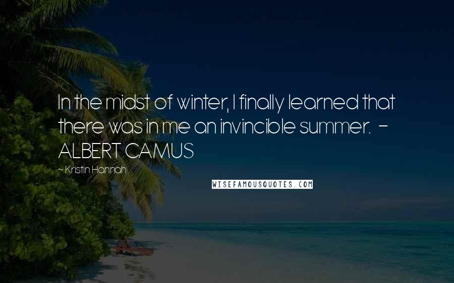 Kristin Hannah Quotes: In the midst of winter, I finally learned that there was in me an invincible summer.  - ALBERT CAMUS