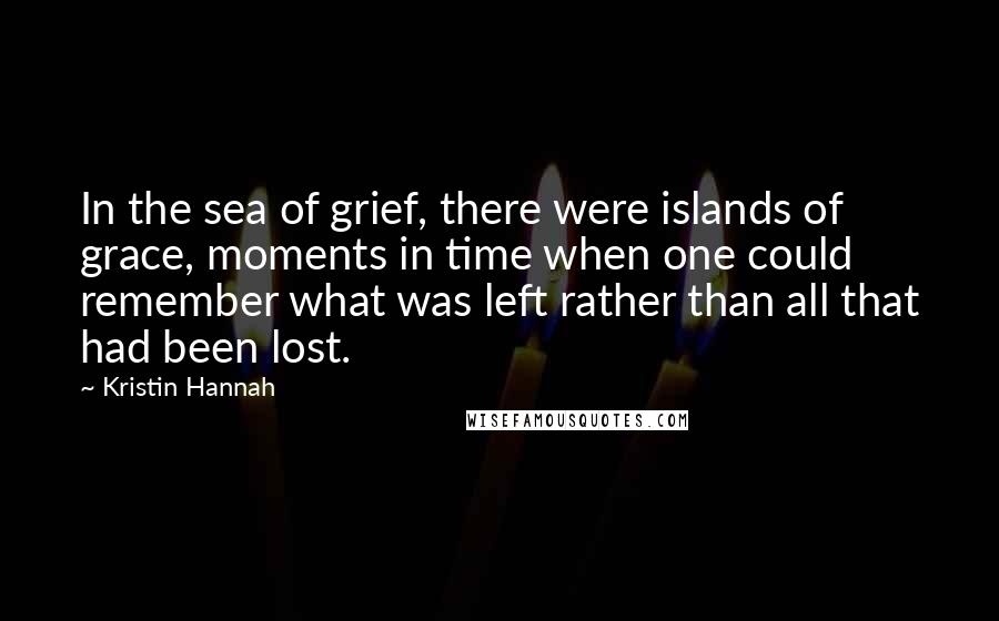 Kristin Hannah Quotes: In the sea of grief, there were islands of grace, moments in time when one could remember what was left rather than all that had been lost.