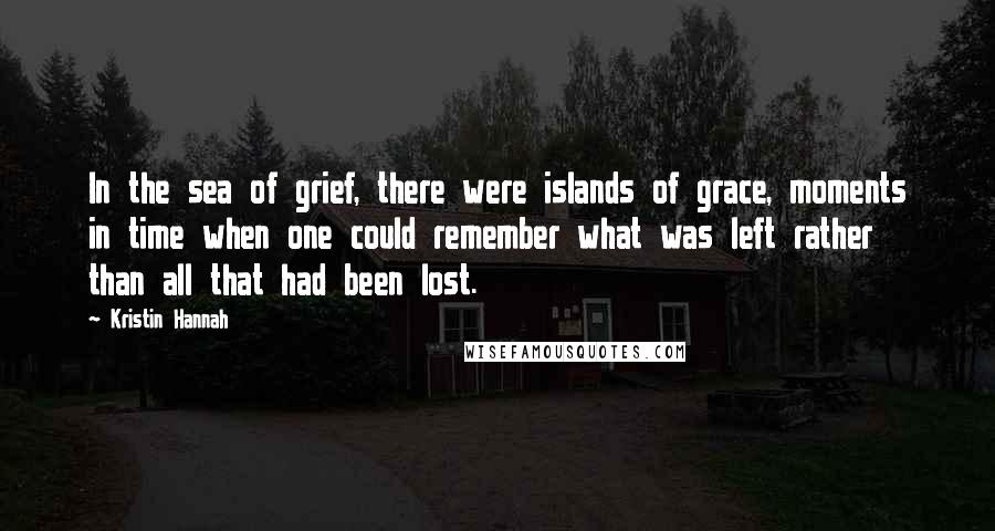 Kristin Hannah Quotes: In the sea of grief, there were islands of grace, moments in time when one could remember what was left rather than all that had been lost.