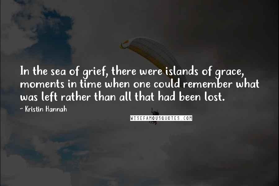 Kristin Hannah Quotes: In the sea of grief, there were islands of grace, moments in time when one could remember what was left rather than all that had been lost.
