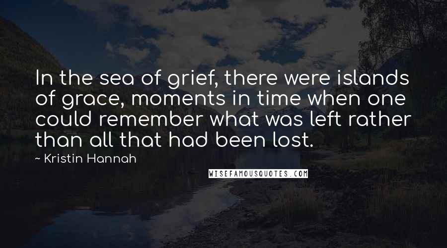 Kristin Hannah Quotes: In the sea of grief, there were islands of grace, moments in time when one could remember what was left rather than all that had been lost.