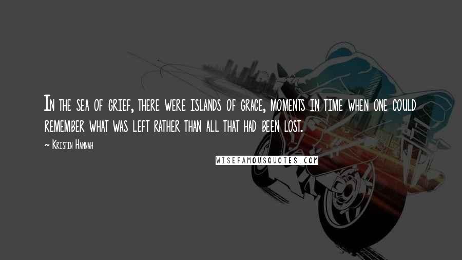 Kristin Hannah Quotes: In the sea of grief, there were islands of grace, moments in time when one could remember what was left rather than all that had been lost.