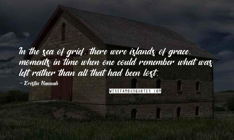 Kristin Hannah Quotes: In the sea of grief, there were islands of grace, moments in time when one could remember what was left rather than all that had been lost.